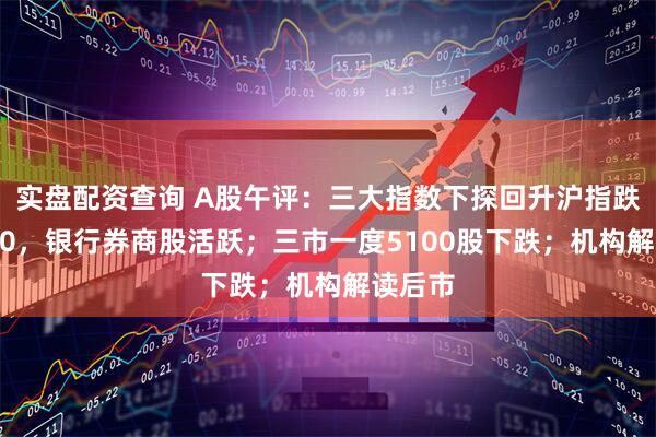 实盘配资查询 A股午评：三大指数下探回升沪指跌破2700，银行券商股活跃；三市一度5100股下跌；机构解读后市