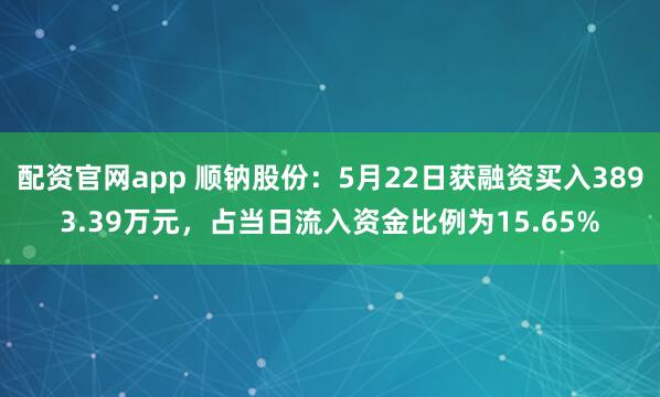 配资官网app 顺钠股份：5月22日获融资买入3893.39万元，占当日流入资金比例为15.65%