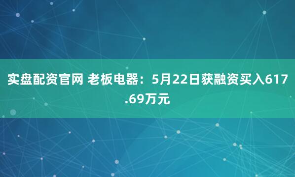 实盘配资官网 老板电器：5月22日获融资买入617.69万元