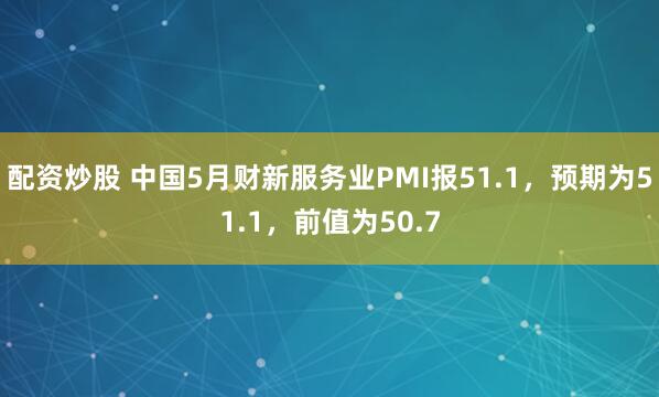 配资炒股 中国5月财新服务业PMI报51.1，预期为51.1，前值为50.7