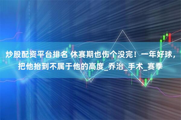 炒股配资平台排名 休赛期也伤个没完！一年好球，把他抬到不属于他的高度_乔治_手术_赛季
