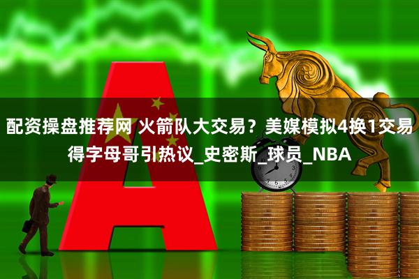 配资操盘推荐网 火箭队大交易？美媒模拟4换1交易得字母哥引热议_史密斯_球员_NBA