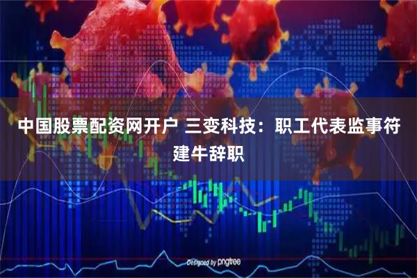 中国股票配资网开户 三变科技：职工代表监事符建牛辞职