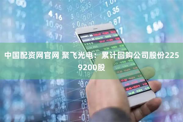中国配资网官网 聚飞光电：累计回购公司股份2259200股