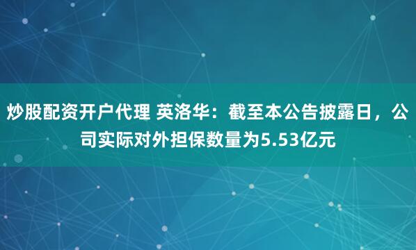 炒股配资开户代理 英洛华：截至本公告披露日，公司实际对外担保数量为5.53亿元