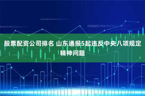 股票配资公司排名 山东通报5起违反中央八项规定精神问题