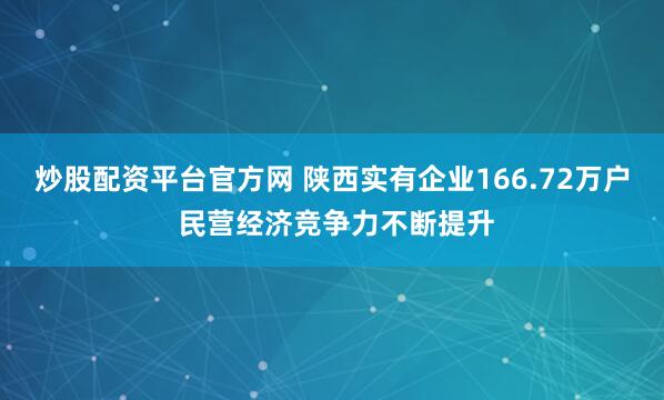 炒股配资平台官方网 陕西实有企业166.72万户 民营经济竞争力不断提升