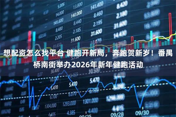 想配资怎么找平台 健跑开新局，奔跑贺新岁！番禺桥南街举办2026年新年健跑活动