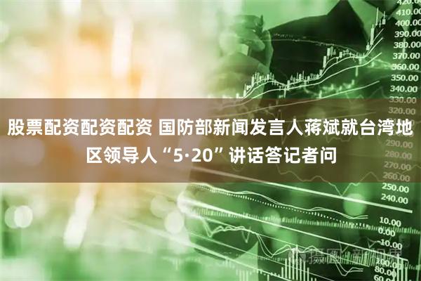 股票配资配资配资 国防部新闻发言人蒋斌就台湾地区领导人“5·20”讲话答记者问